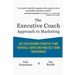 The Executive Coach Approach To Marketing: Use Your Coaching Strengths To Win Your Ideal Clients And Painlessly Grow Your Business
