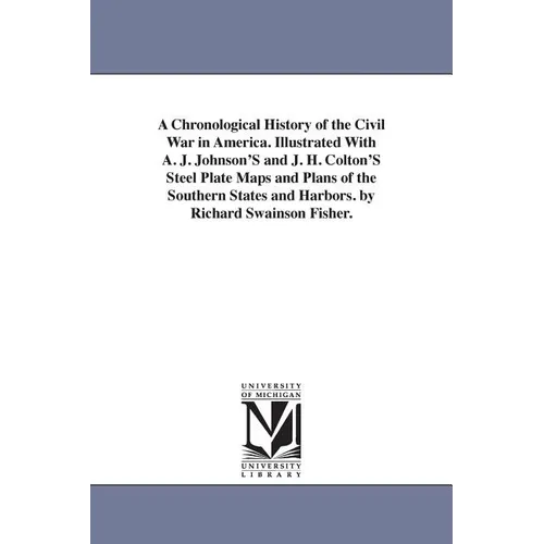 A Chronological History of the Civil War in America. Illustrated With A. J. Johnson'S and J. H. Colton'S Steel Plate Maps and Plans of the Southern St