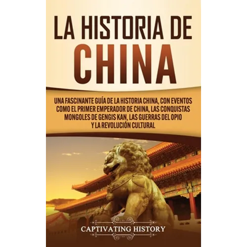La Historia de China: Una Fascinante Guía de la Historia China, con Eventos Como el Primer Emperador de China, las Conquistas Mongoles de Gengis Kan,