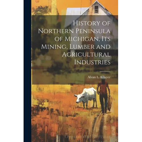 History of Northern Peninsula of Michigan, Its Mining, Lumber and Agricultural Industries