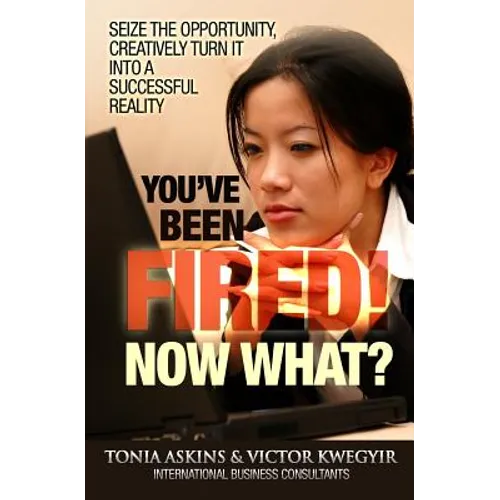 You've Been Fired! Now What?: Seize the opportunity, creatively turn it into a successful reality