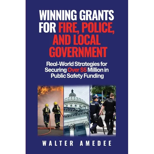 Winning Grants for Fire, Police, and Local Government: Real-World Strategies for Securing Over $5 Million in Public Safety Funding