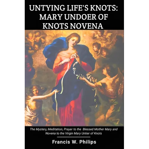 Untying Life's Knots: Mary Undoer of Knots Novena: The Mystery, Meditation, Prayer to the Blessed Mother Mary and Novena to the Virgin Mary