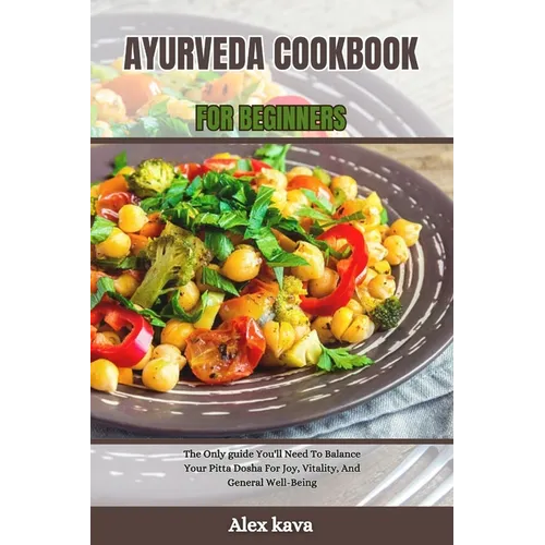 Ayurveda Cookbook for Beginners: The Only guide You'll Need To Balance Your Pitta Dosha For Joy, Vitality, And General Well-Being