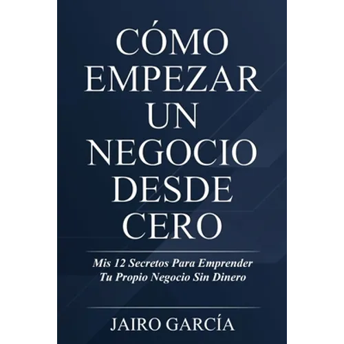 Cómo Empezar Un Negocio Desde Cero: Mis 12 Secretos Para Emprender Tu Propio Negocio Sin Dinero