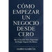 Cómo Empezar Un Negocio Desde Cero: Mis 12 Secretos Para Emprender Tu Propio Negocio Sin Dinero