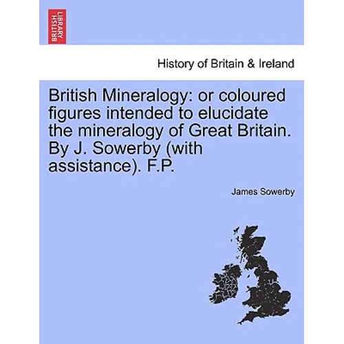 British Mineralogy: Or Coloured Figures Intended to Elucidate the Mineralogy of Great Britain. by J. Sowerby (with Assistance). F.P. Vol.