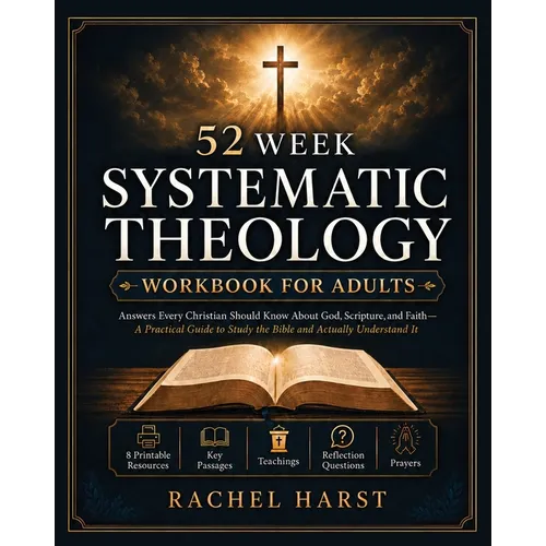 52 Week Systematic Theology Workbook for Christian Adults: Answers You Should Know About God, Scripture, and Faith - A Practical Guide to Study the Bi