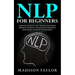 NLP For Beginners: Learn The Secrets Of Self Mastery, Developing Magnetic Influence And Reaching Your Goals Using Neuro-Linguistic Programming