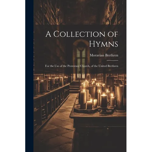 A Collection of Hymns: For the Use of the Protestant Church, of the United Brethren