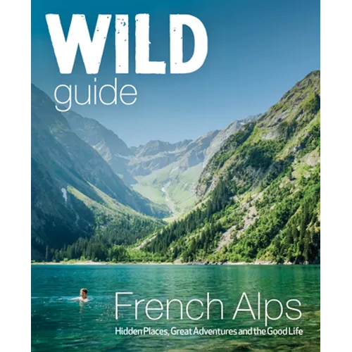 Wild Guide French Alps: Wild Adventures, Hidden Places and Natural Wonders