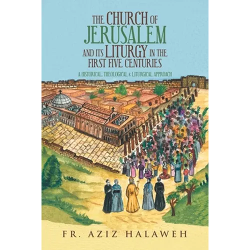 The Church of Jerusalem and Its Liturgy in the First Five Centuries: A Historical, Theological & Liturgical Approach