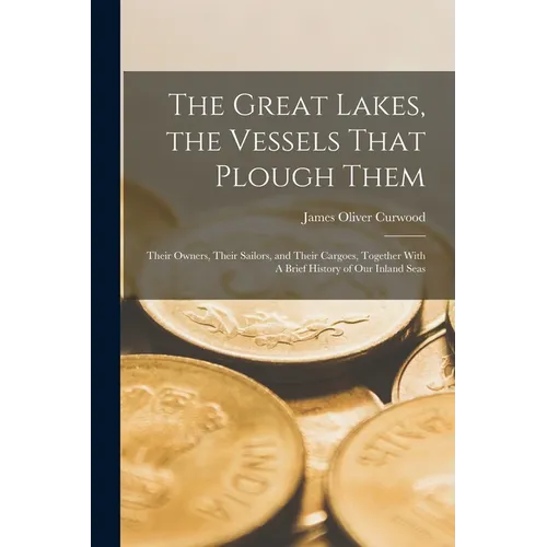 The Great Lakes, the Vessels That Plough Them: Their Owners, Their Sailors, and Their Cargoes, Together With A Brief History of our Inland Seas