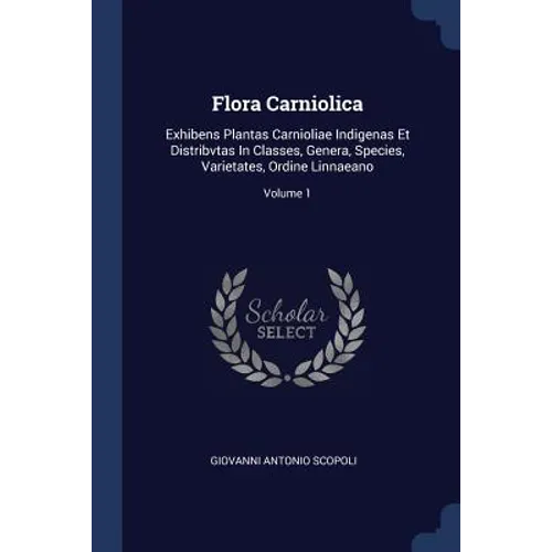 Flora Carniolica: Exhibens Plantas Carnioliae Indigenas Et Distribvtas In Classes, Genera, Species, Varietates, Ordine Linnaeano; Volume