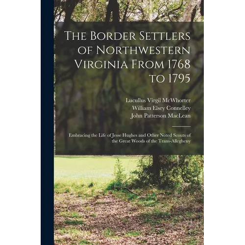 The Border Settlers of Northwestern Virginia From 1768 to 1795: Embracing the Life of Jesse Hughes and Other Noted Scouts of the Great Woods of the Tr