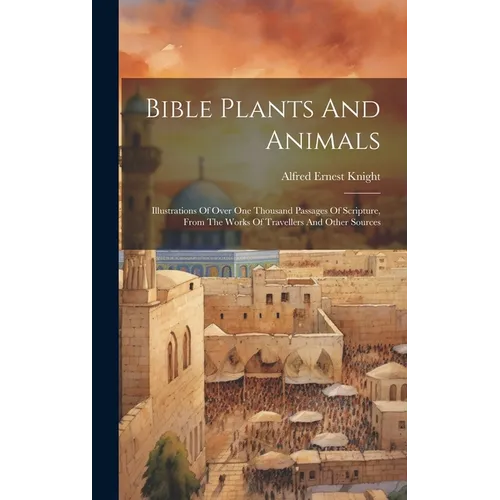 Bible Plants And Animals: Illustrations Of Over One Thousand Passages Of Scripture, From The Works Of Travellers And Other Sources