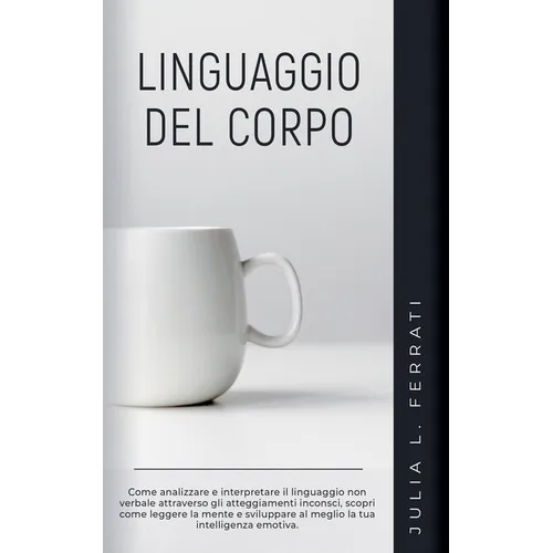 Linguaggio del Corpo: Come Analizzare e Interpretare il Linguaggio non Verbale Attraverso gli Atteggiamenti Inconsci, Scopri Come Leggere la