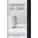 Linguaggio del Corpo: Come Analizzare e Interpretare il Linguaggio non Verbale Attraverso gli Atteggiamenti Inconsci, Scopri Come Leggere la