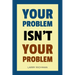 Your Problem Isn't Your Problem