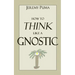 How to Think Like a Gnostic: Essays on a Gnostic Worldview