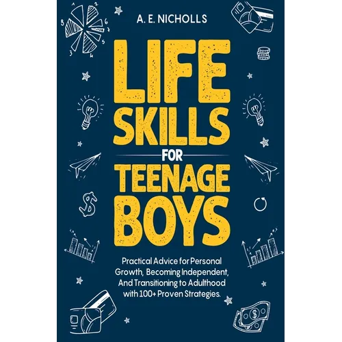 Life Skills for Teenage Boys: Practical Advice for Personal Growth, Becoming Independent, and Transitioning to Adulthood with 100+ Proven Strategies