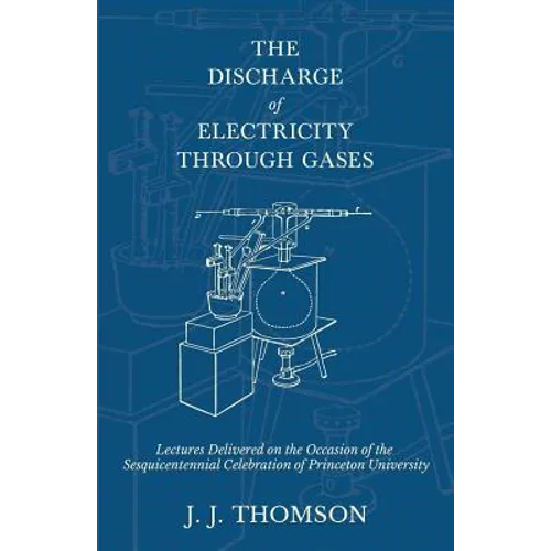 The Discharge of Electricity Through Gases - Lectures Delivered on the Occasion of the Sesquicentennial Celebration of Princeton University - Paperback