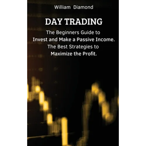 Day Trading: The Beginners Guide to Invest and Make a Passive Income. The Best Strategies to Maximize the Profit.
