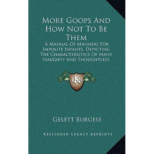 More Goops And How Not To Be Them: A Manual Of Manners For Impolite Infants, Depicting The Characteristics Of Many Naughty And Thoughtless Children (1