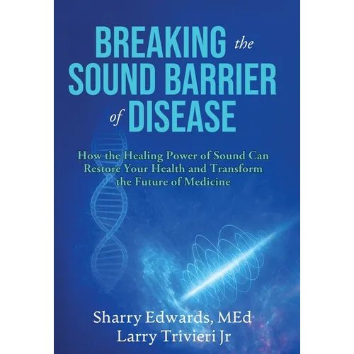 Breaking the Sound Barriers of Disease: How Human BioAcoustic Sound Healing Can Improve All Aspects of Your Health and Help Solve Today's Growing Heal