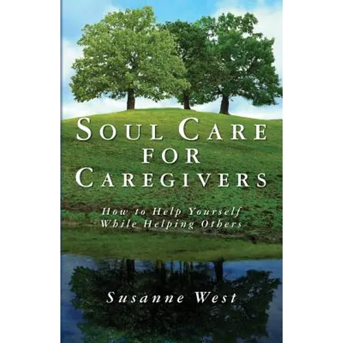 Soul Care for Caregivers: How to Help Yourself While Helping Others