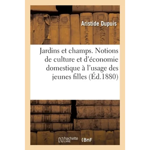 Les Jardins Et Les Champs. Notions de Culture Et d'Économie Domestique À l'Usage Des Jeunes Filles