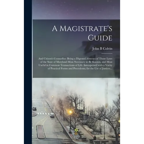 A Magistrate's Guide; and Citizen's Counsellor: Being a Digested Abstract of Those Laws of the State of Maryland Most Necessary to Be Known, and Most