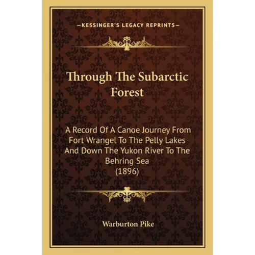 Through The Subarctic Forest: A Record Of A Canoe Journey From Fort Wrangel To The Pelly Lakes And Down The Yukon River To The Behring Sea (1896)