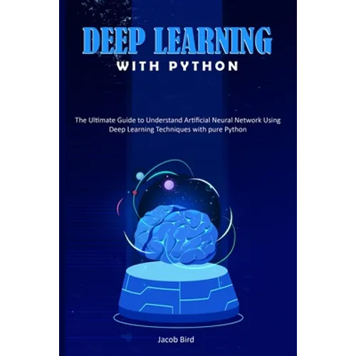 Deep Learning with Python: The Ultimate Guide to Understand Artificial Neural Network Using Deep Learning Techniques with Pure Python