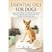 Essential Oils For Dogs: A Practical Guide to Healing Your Dog Faster, Cheaper and Safer with the Power of Essential Oils