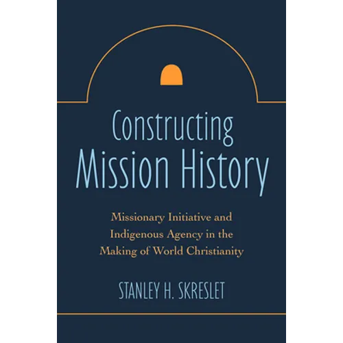 Constructing Mission History: Missionary Initiative and Indigenous Agency in the Making of World Christianity