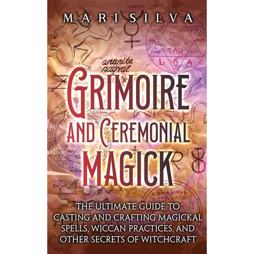 Grimoire and Ceremonial Magick: The Ultimate Guide to Casting and Crafting Magickal Spells, Wiccan Practices, and Other Secrets of Witchcraft