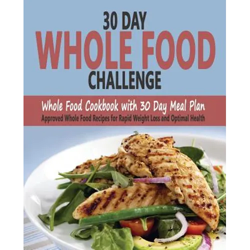 30 Day Whole Food Challenge: Whole Food Cookbook with 30 Day Meal Plan; Approved Whole Food Recipes for Rapid Weight Loss and Optimal Health