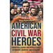 American Civil War Heroes: Forgotten Legends and Untold Stories of Bravery, Sacrifice, and Resilience