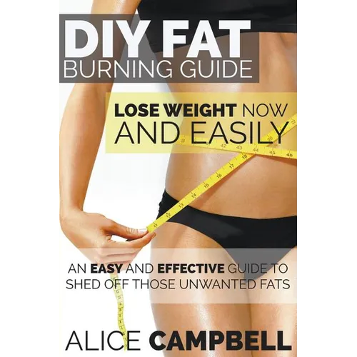 DIY Fat Burning Guide: Lose Weight Now and Easily: An Easy and Effective Guide to Shed Off Those Unwanted Fats