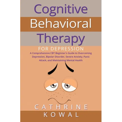 Cognitive Behavioral Therapy for Depression: A Comprehensive CBT Beginner's Guide to Overcoming Depression, Bipolar Disorder, Severe Anxiety, Panic At
