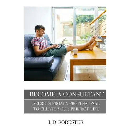 Become A Consultant: Secrets from a Professional to Create Your Perfect Life