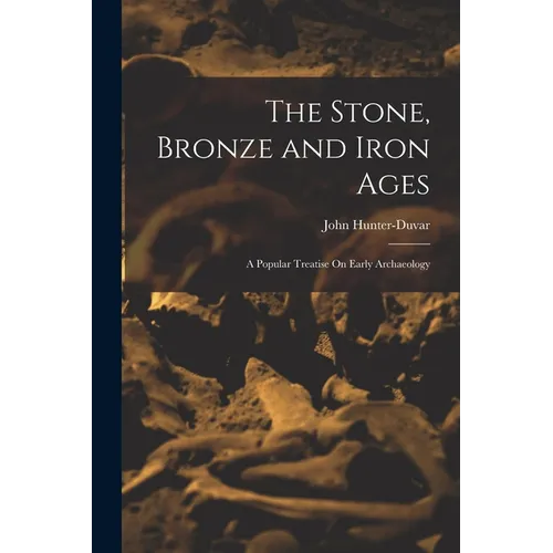 The Stone, Bronze and Iron Ages: A Popular Treatise On Early Archaeology