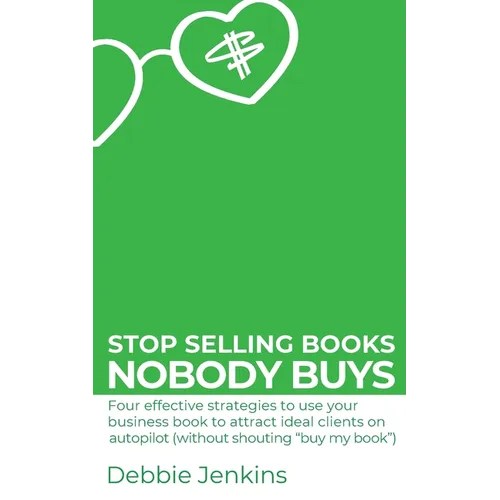 Stop selling books nobody buys: Four effective strategies to use your business book to attract ideal clients on autopilot (without shouting "buy my bo