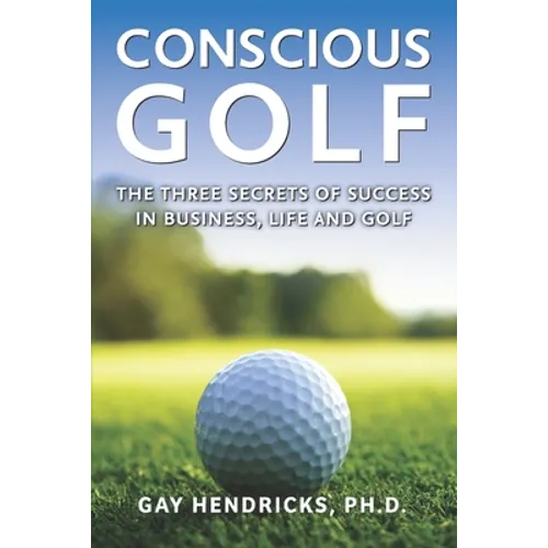 Conscious Golf: The Three Secrets of Success in Business, Life and Golf