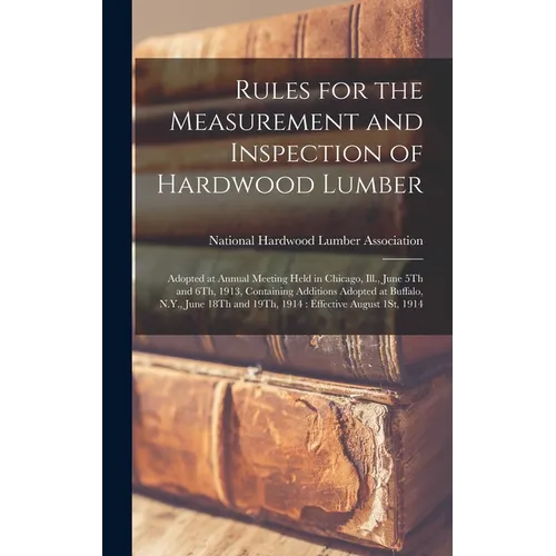 Rules for the Measurement and Inspection of Hardwood Lumber: Adopted at Annual Meeting Held in Chicago, Ill., June 5Th and 6Th, 1913, Containing Addit