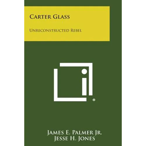 Carter Glass: Unreconstructed Rebel: A Biography