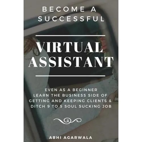 Become a Successful Virtual Assistant (Va): Even as a Beginner: Learn the Business Side of Getting and Keeping Clients & Ditch Your Soul Sucking Job