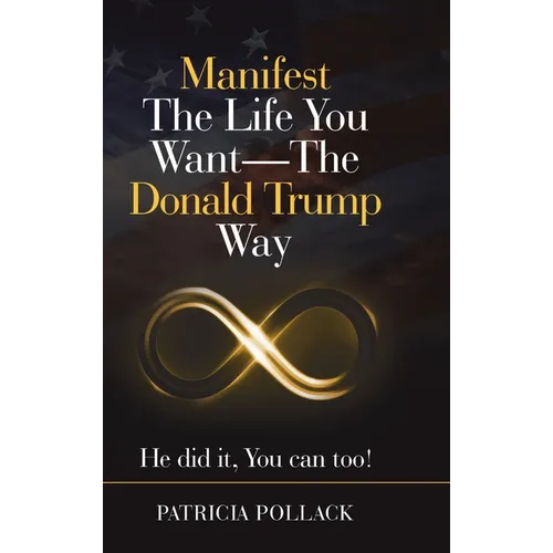 Manifest the Life You Want - the Donald Trump Way: He Did It, You Can Too!
