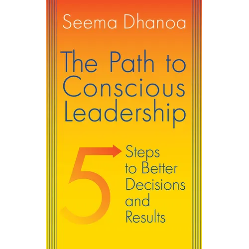 The Path to Conscious Leadership: 5 Steps to Better Decisions and Results